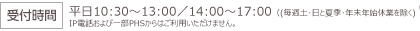 受付時間　10：30～17：00（毎週日曜日と12月28日～1月3日を除く） IP電話および一部PHSからはご利用いただけません。