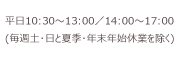 受付時間　10：30～17：00 （毎週日曜日と12月28日～1月3日を除く）